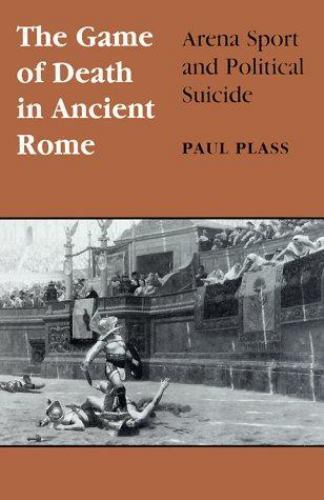 Game of Death in Ancient Rome: Arena Sport and Political Suicide by Plass, Paul