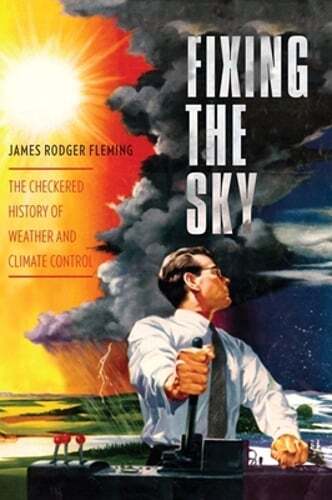 Fixing the Sky: The Checkered History of Weather and Climate Control by Fleming