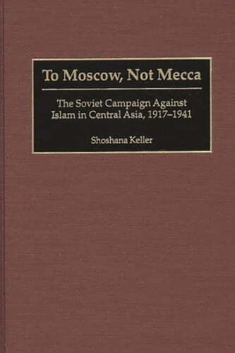 To Moscow, Not Mecca: The Soviet Campaign Against Islam in Central Asia, 1917