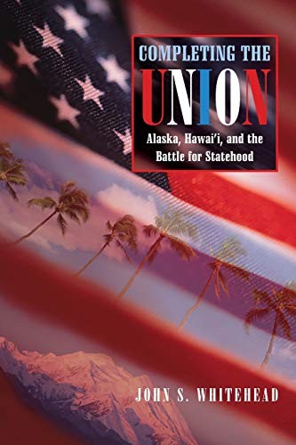 COMPLETING THE UNION: ALASKA, HAWAI’I, AND THE BATTLE FOR By John S. Whitehead