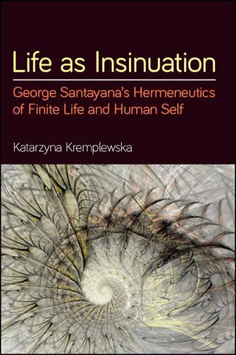 Life As Insinuation : George Santayana’s Hermeneutics of Finite Life and Huma…