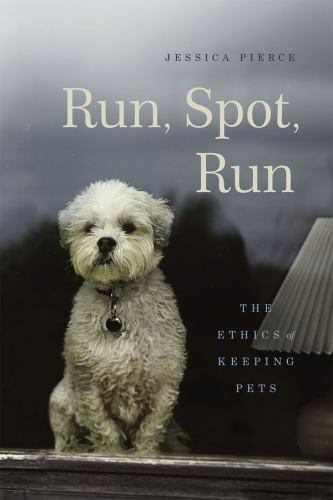 Run, Spot, Run: The Ethics of Keeping Pets, Pierce, Jessica, Good Book