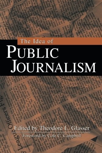 THE IDEA OF PUBLIC JOURNALISM (THE GUILFORD COMMUNICATION By Theodore L. Glasser