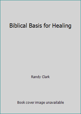 Biblical Basis for Healing by Randy Clark