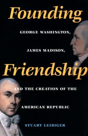 FOUNDING FRIENDSHIP: GEORGE WASHINGTON, JAMES MADISON, AND By Stuart Leibiger