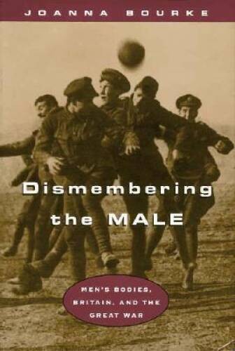Dismembering the Male: Men’s Bodies, Britain, and the Great War – VERY GOOD
