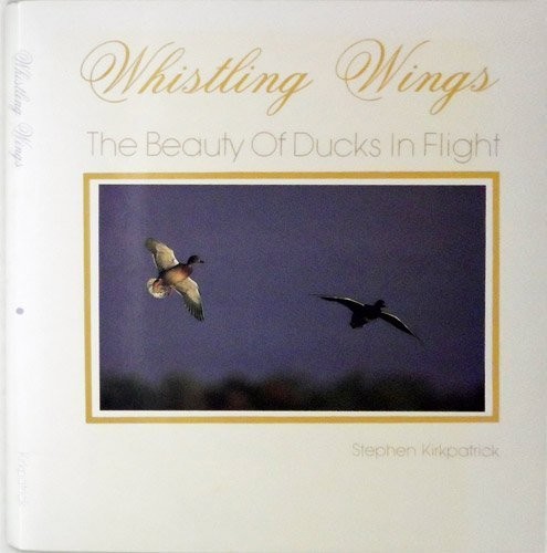 WHISTLING WINGS: THE BEAUTY OF DUCKS IN FLIGHT By Stephen Kirkpatrick EXCELLENT