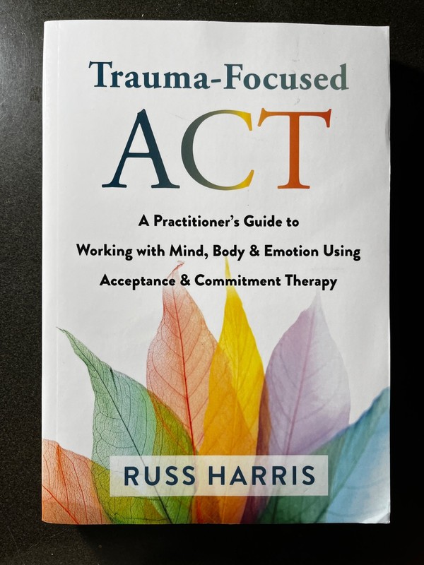 Trauma-Focused ACT: A Practitioners Guide to Working with Mind, Body & Emotion