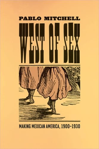 West of Sex: Making Mexican America, 1900-1930 by Professor Mitchell, Pablo: New