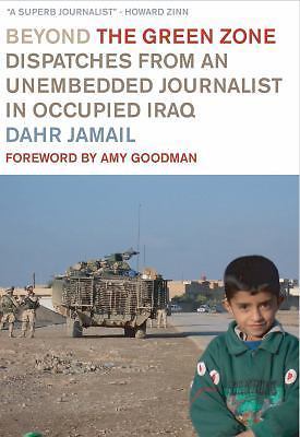 Beyond the Green Zone: Dispatches from an Unembedded Journalist in Occupied Ira