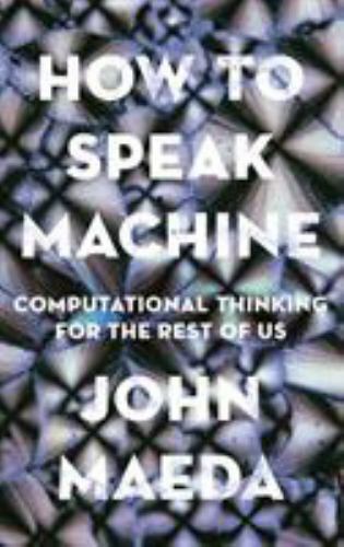 How to Speak Machine: Computational Thinking for the Rest of Us by Maeda, John