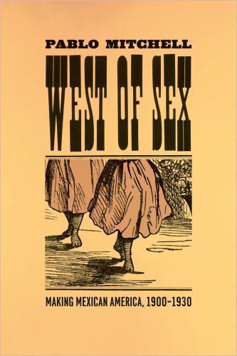 West of Sex: Making Mexican America, 1900-1930 by Mitchell, Pablo