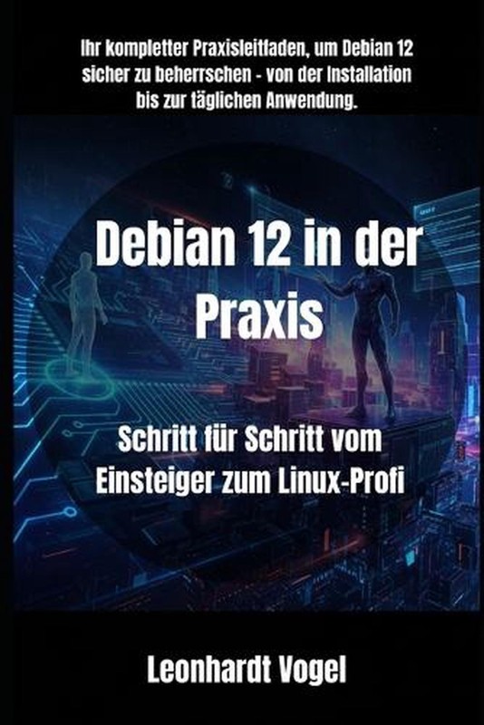 Debian 12 in der Praxis: Schritt f?r Schritt vom Einsteiger zum Linux-Profi by L