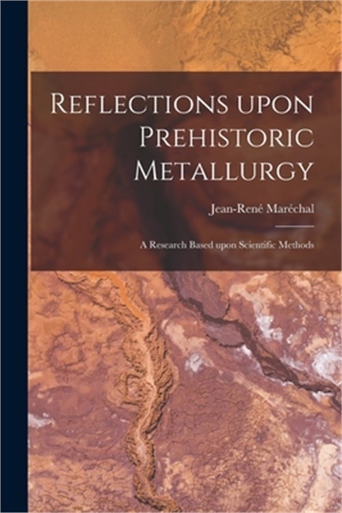 Reflections Upon Prehistoric Metallurgy: a Research Based Upon Scientific Method