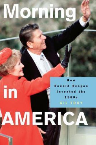Morning in America: How Ronald Reagan Invented the 1980s, Troy, Gil, Good Book