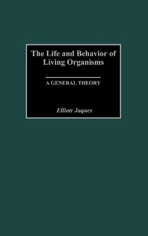 The Life and Behavior of Living Organisms: A General Theory by Elliott Jaques (E