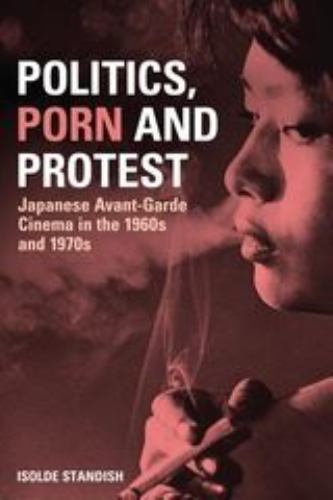 Politics, Porn and Protest: Japanese Avant-Garde Cinema in the 1960s and 1970s,