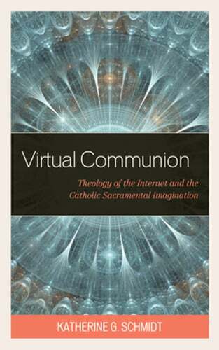 Virtual Communion: Theology of the Internet and the Catholic Sacramental: New