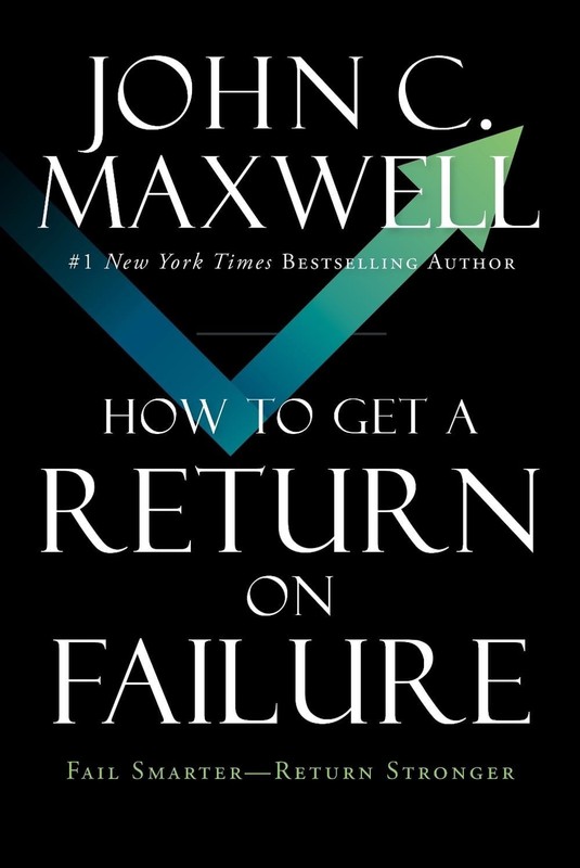 How to Get a Return on Failure: Fail Smarter–Return Stronger by John C. Maxwell